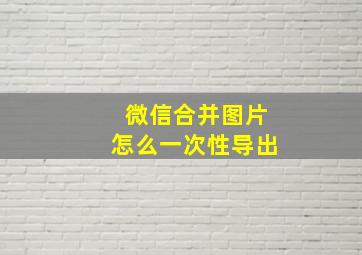 微信合并图片怎么一次性导出