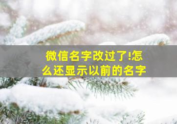 微信名字改过了!怎么还显示以前的名字