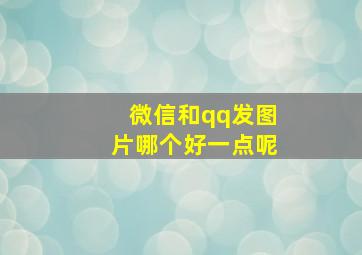 微信和qq发图片哪个好一点呢