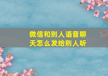 微信和别人语音聊天怎么发给别人听