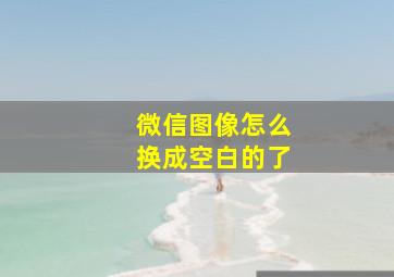 微信图像怎么换成空白的了