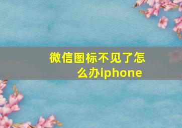 微信图标不见了怎么办iphone