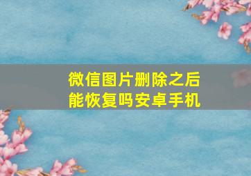 微信图片删除之后能恢复吗安卓手机