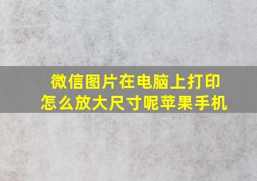 微信图片在电脑上打印怎么放大尺寸呢苹果手机