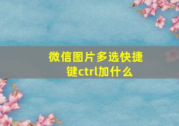 微信图片多选快捷键ctrl加什么