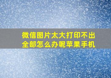 微信图片太大打印不出全部怎么办呢苹果手机