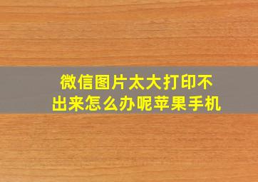 微信图片太大打印不出来怎么办呢苹果手机