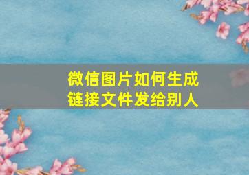 微信图片如何生成链接文件发给别人