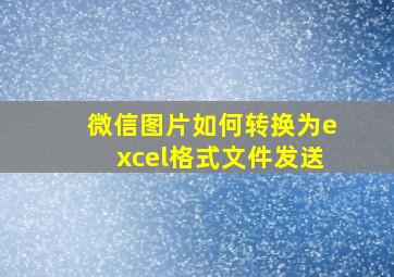 微信图片如何转换为excel格式文件发送