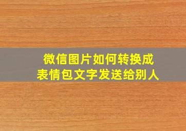 微信图片如何转换成表情包文字发送给别人