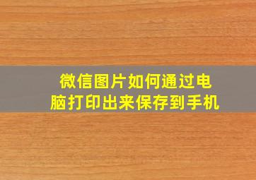 微信图片如何通过电脑打印出来保存到手机