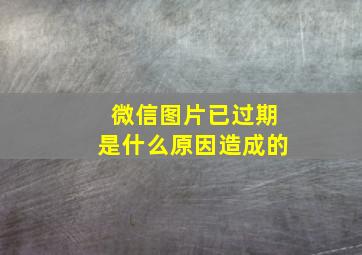 微信图片已过期是什么原因造成的