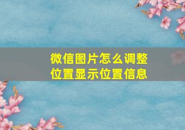 微信图片怎么调整位置显示位置信息