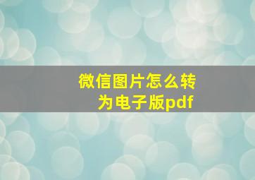 微信图片怎么转为电子版pdf