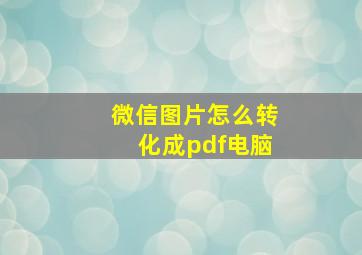 微信图片怎么转化成pdf电脑