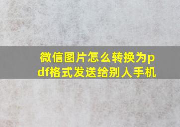 微信图片怎么转换为pdf格式发送给别人手机