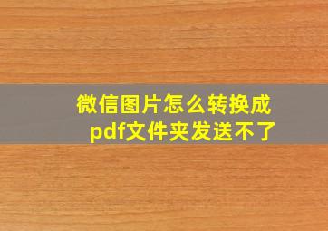 微信图片怎么转换成pdf文件夹发送不了