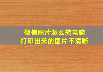 微信图片怎么转电脑打印出来的图片不清晰