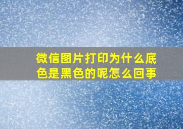 微信图片打印为什么底色是黑色的呢怎么回事