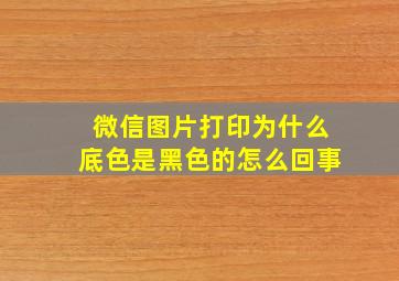 微信图片打印为什么底色是黑色的怎么回事