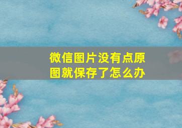 微信图片没有点原图就保存了怎么办