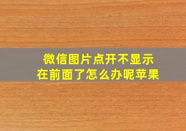 微信图片点开不显示在前面了怎么办呢苹果