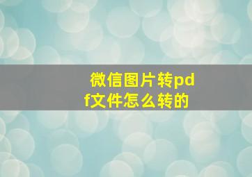 微信图片转pdf文件怎么转的