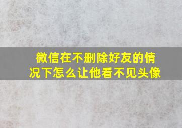 微信在不删除好友的情况下怎么让他看不见头像