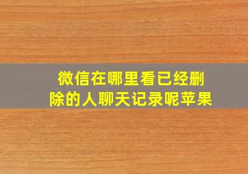 微信在哪里看已经删除的人聊天记录呢苹果