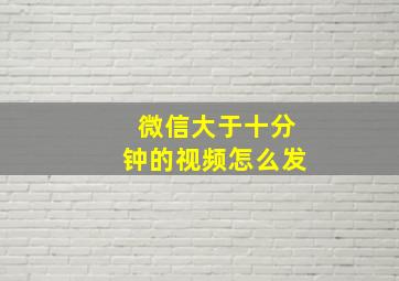 微信大于十分钟的视频怎么发