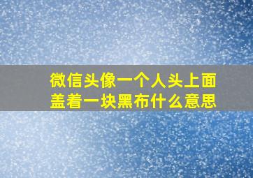 微信头像一个人头上面盖着一块黑布什么意思