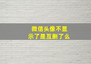 微信头像不显示了是互删了么