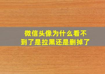 微信头像为什么看不到了是拉黑还是删掉了