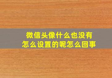 微信头像什么也没有怎么设置的呢怎么回事