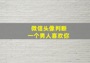 微信头像判断一个男人喜欢你