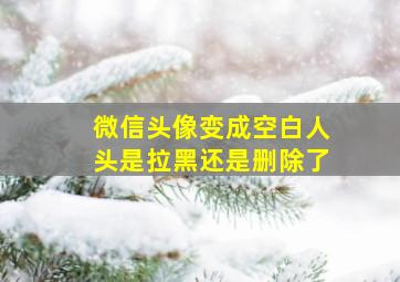 微信头像变成空白人头是拉黑还是删除了