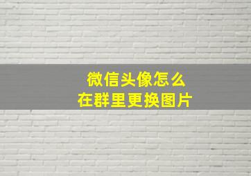 微信头像怎么在群里更换图片