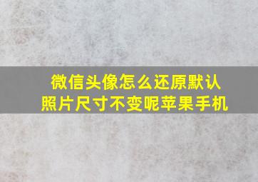 微信头像怎么还原默认照片尺寸不变呢苹果手机