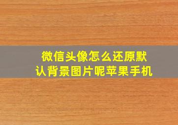 微信头像怎么还原默认背景图片呢苹果手机