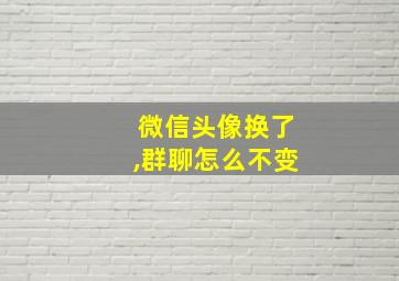 微信头像换了,群聊怎么不变