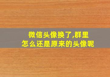 微信头像换了,群里怎么还是原来的头像呢