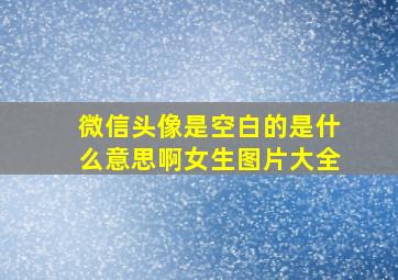 微信头像是空白的是什么意思啊女生图片大全