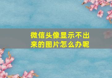 微信头像显示不出来的图片怎么办呢