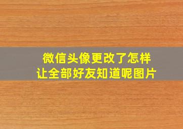 微信头像更改了怎样让全部好友知道呢图片