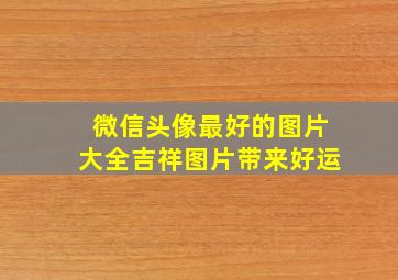 微信头像最好的图片大全吉祥图片带来好运