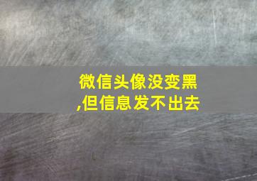 微信头像没变黑,但信息发不出去