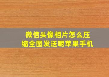 微信头像相片怎么压缩全图发送呢苹果手机