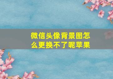 微信头像背景图怎么更换不了呢苹果