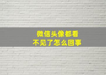 微信头像都看不见了怎么回事