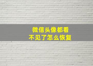 微信头像都看不见了怎么恢复